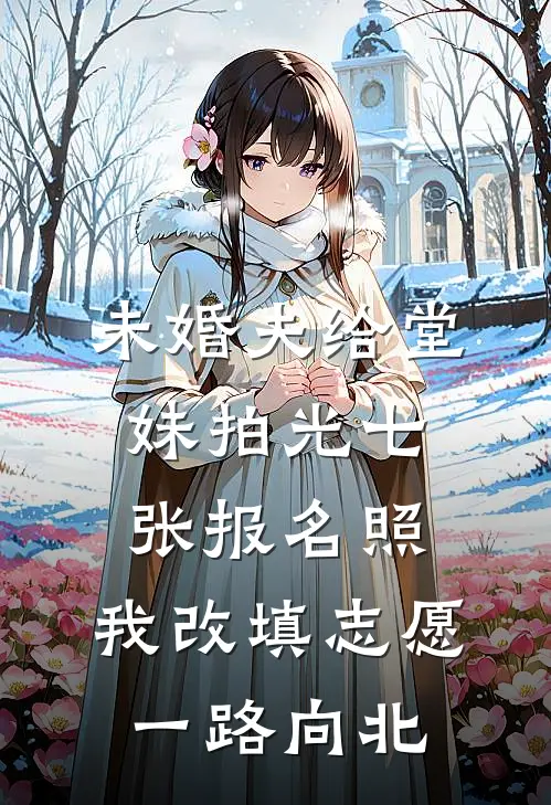 未婚夫给堂妹拍光七张报名照，我改填志愿一路向北