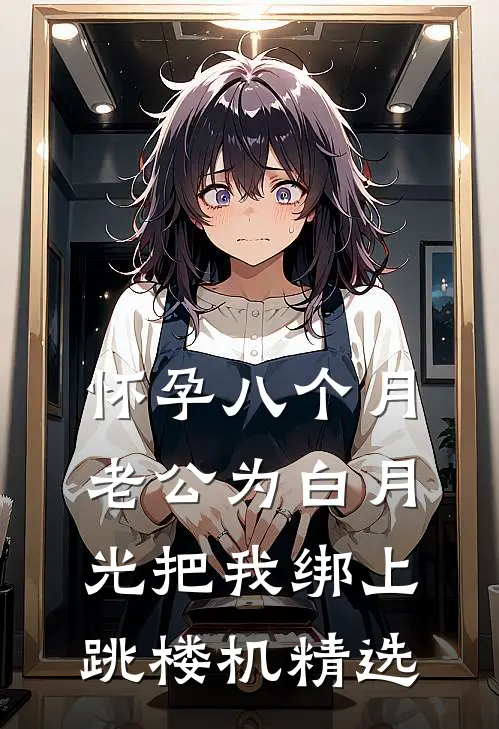 怀孕八个月，老公为白月光把我绑上跳楼机精选