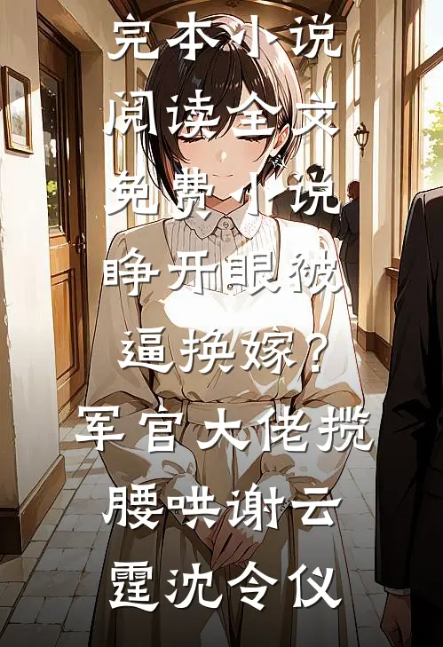 睁开眼被逼换嫁？军官大佬揽腰哄谢云霆沈令仪完本小说阅读_全文免费小说睁开眼被逼换嫁？军官大佬揽腰哄(谢云霆沈令仪)