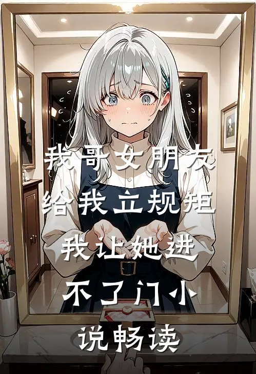 我哥女朋友给我立规矩，我让她进不了门小说畅读