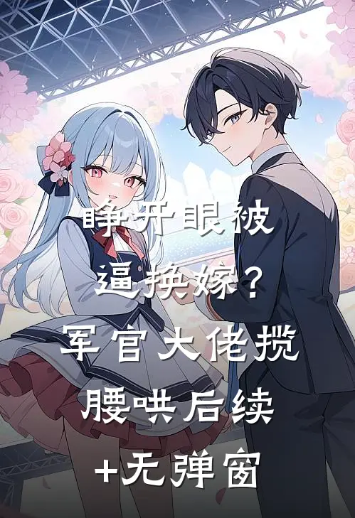 睁开眼被逼换嫁？军官大佬揽腰哄后续+无弹窗