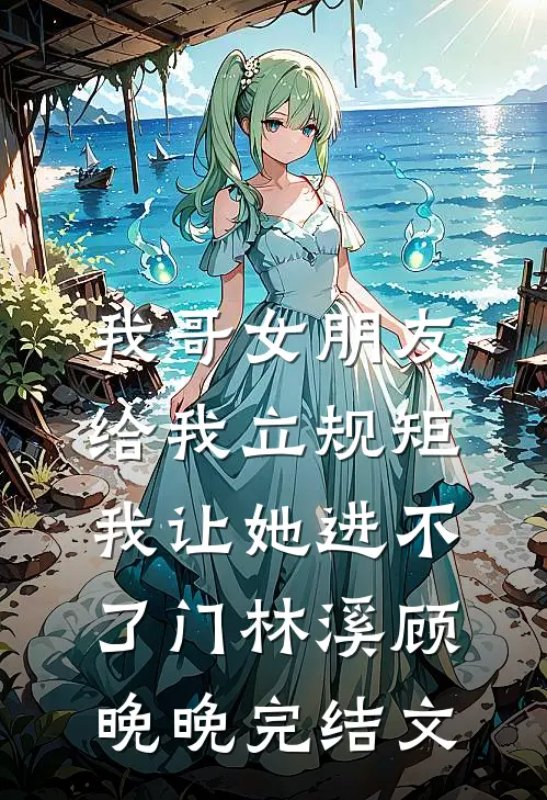 我哥女朋友给我立规矩，我让她进不了门林溪顾晚晚完结文