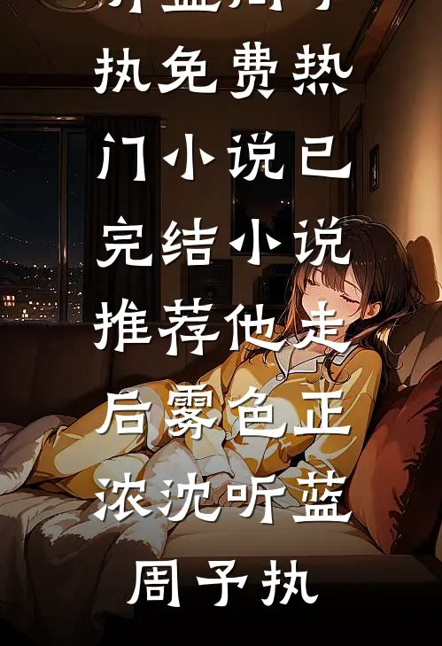 他走后雾色正浓沈听蓝周予执免费热门小说_已完结小说推荐他走后雾色正浓(沈听蓝周予执)