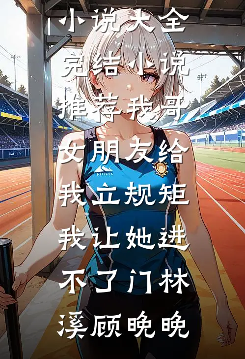 我哥女朋友给我立规矩，我让她进不了门林溪顾晚晚热门小说大全_完结小说推荐我哥女朋友给我立规矩，我让她进不了门(林溪顾晚晚)