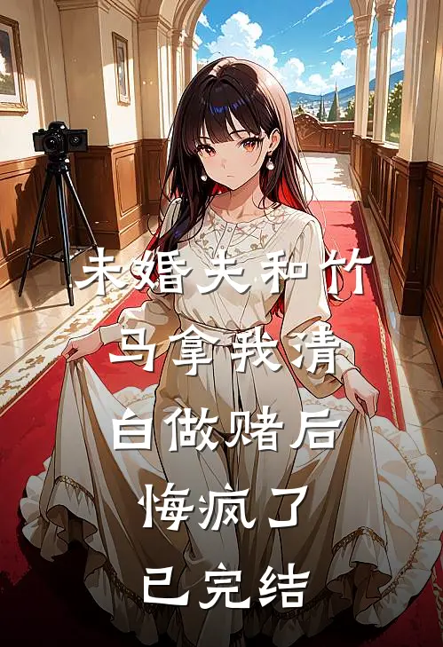 未婚夫和竹马拿我清白做赌后，悔疯了已完结