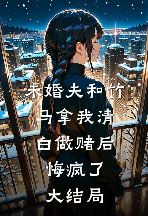 未婚夫和竹马拿我清白做赌后，悔疯了大结局