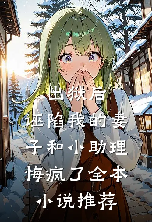 出狱后，诬陷我的妻子和小助理悔疯了全本小说推荐