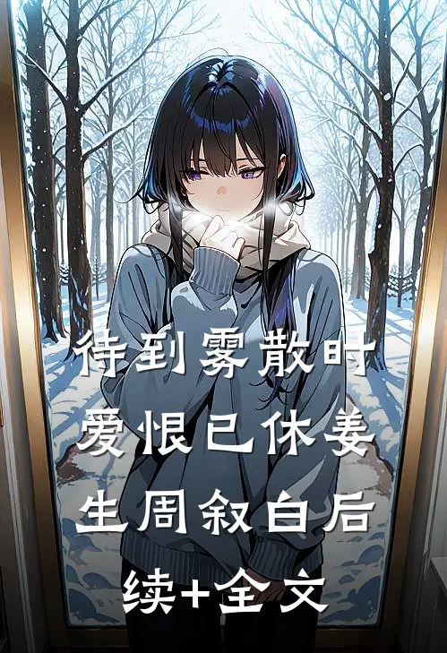 待到雾散时，爱恨已休姜生周叙白后续+全文