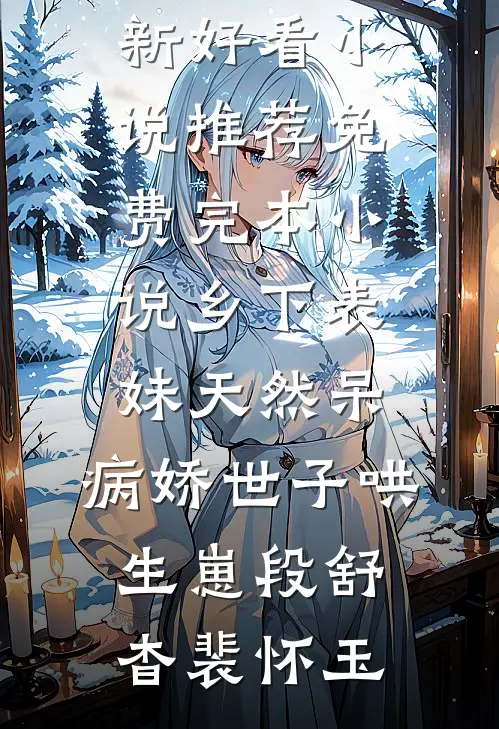 乡下表妹天然呆，病娇世子哄生崽(段舒杳裴怀玉)最新好看小说推荐_免费完本小说乡下表妹天然呆，病娇世子哄生崽段舒杳裴怀玉