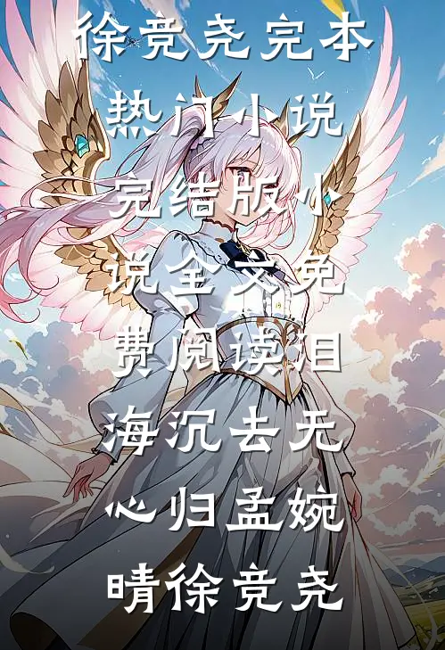 泪海沉去无心归(孟婉晴徐竞尧)完本热门小说_完结版小说全文免费阅读泪海沉去无心归(孟婉晴徐竞尧)