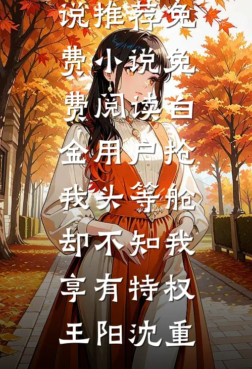 白金用户抢我头等舱，却不知我享有特权王阳沈重热门网络小说推荐_免费小说免费阅读白金用户抢我头等舱，却不知我享有特权(王阳沈重)