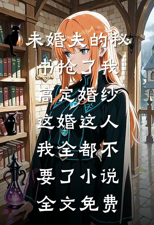 未婚夫的秘书抢了我高定婚纱，这婚这人我全都不要了小说全文免费