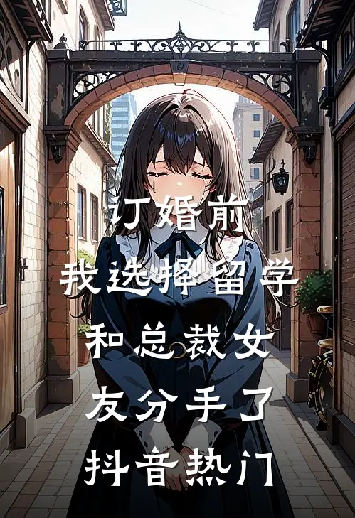 订婚前，我选择留学和总裁女友分手了抖音热门