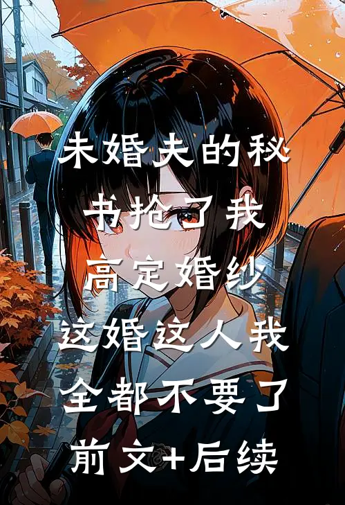 未婚夫的秘书抢了我高定婚纱，这婚这人我全都不要了前文+后续