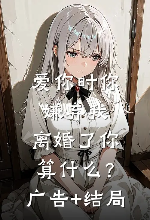 爱你时你嫌弃我，离婚了你算什么？广告+结局