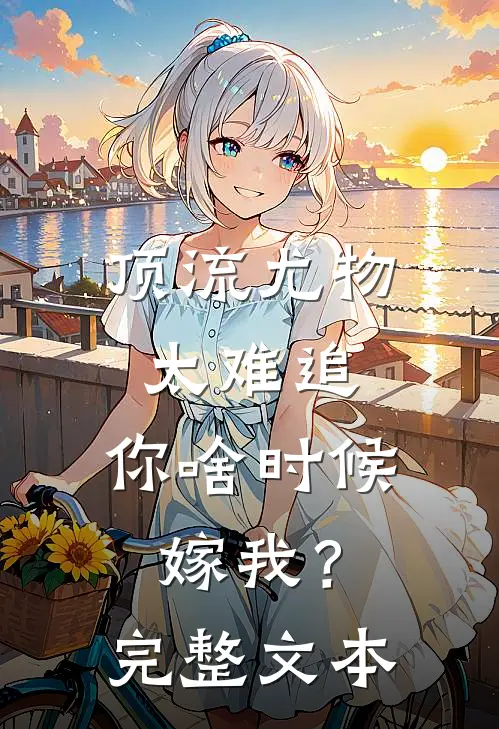顶流尤物太难追：你啥时候嫁我？完整文本