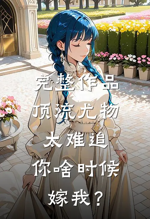完整作品顶流尤物太难追：你啥时候嫁我？