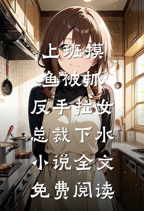 上班摸鱼被抓，反手拉女总裁下水小说全文免费阅读