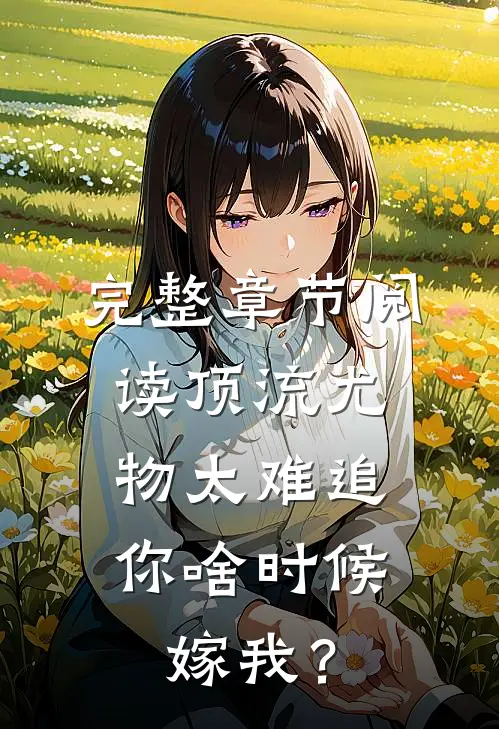 完整章节阅读顶流尤物太难追：你啥时候嫁我？