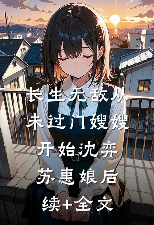 长生无敌从未过门嫂嫂开始沈弈苏惠娘后续+全文