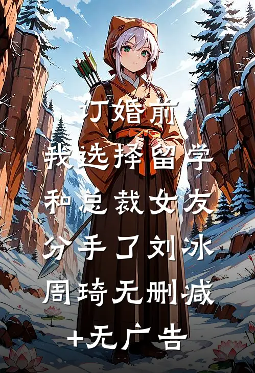 订婚前，我选择留学和总裁女友分手了刘冰周琦无删减+无广告