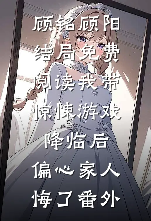 顾铭顾阳结局免费阅读我带惊悚游戏降临后，偏心家人悔了番外