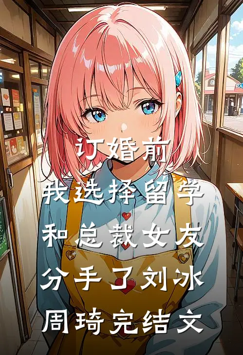 订婚前，我选择留学和总裁女友分手了刘冰周琦完结文