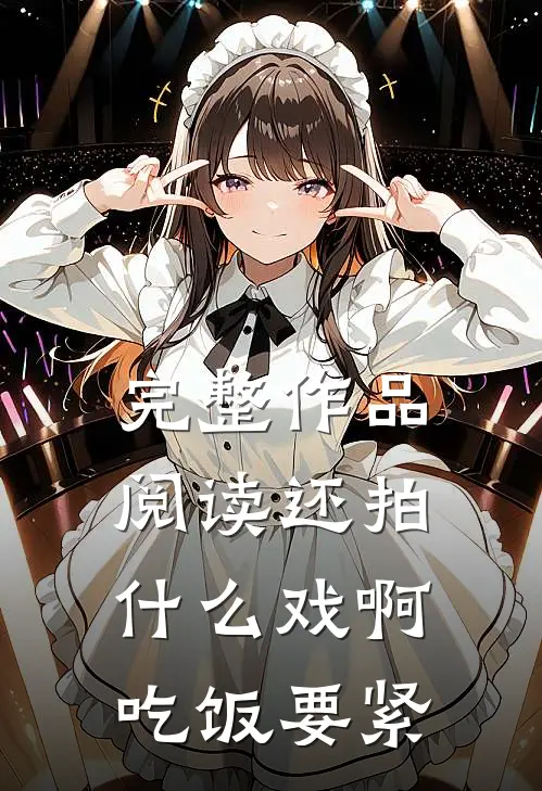 完整作品阅读还拍什么戏啊，吃饭要紧