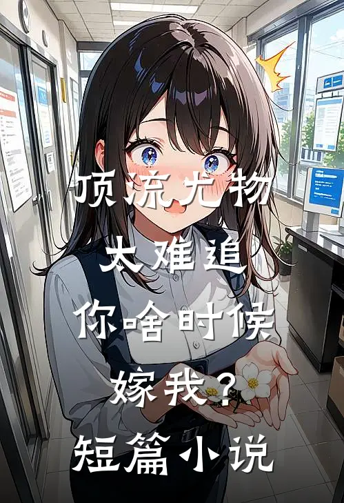 顶流尤物太难追：你啥时候嫁我？短篇小说