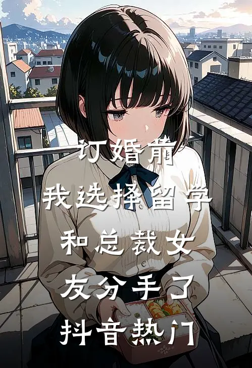 订婚前，我选择留学和总裁女友分手了抖音热门