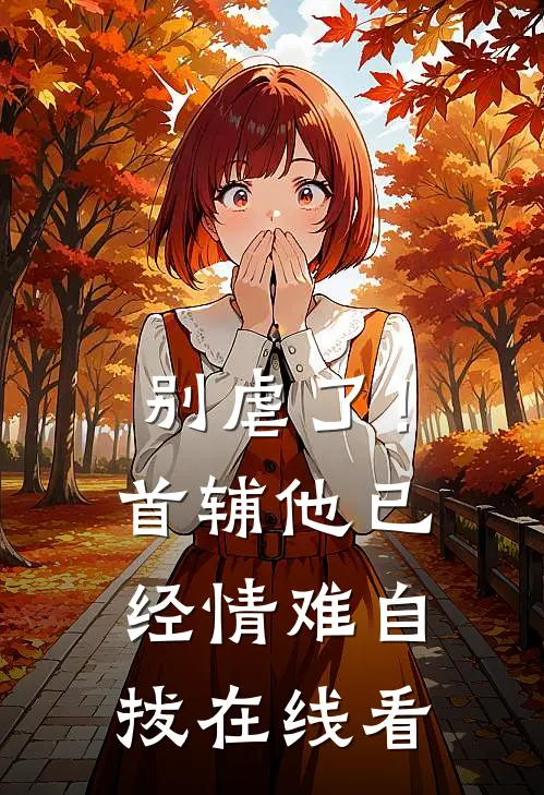 别虐了！首辅他已经情难自拔在线看