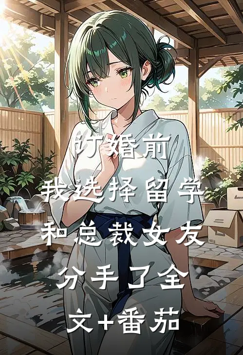 订婚前，我选择留学和总裁女友分手了全文+番茄