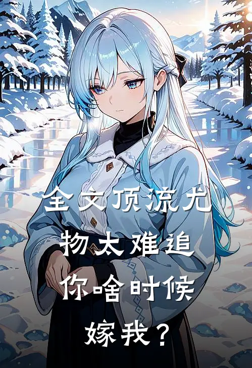 全文顶流尤物太难追：你啥时候嫁我？