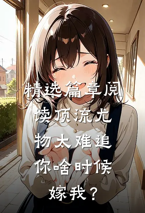 精选篇章阅读顶流尤物太难追：你啥时候嫁我？