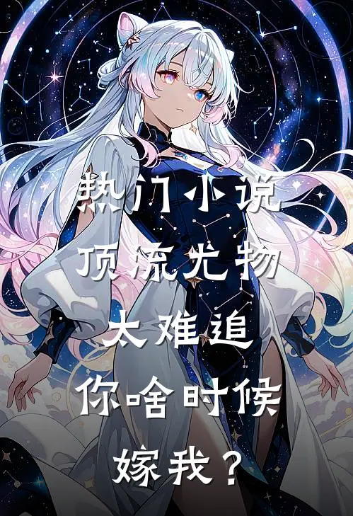 热门小说顶流尤物太难追：你啥时候嫁我？