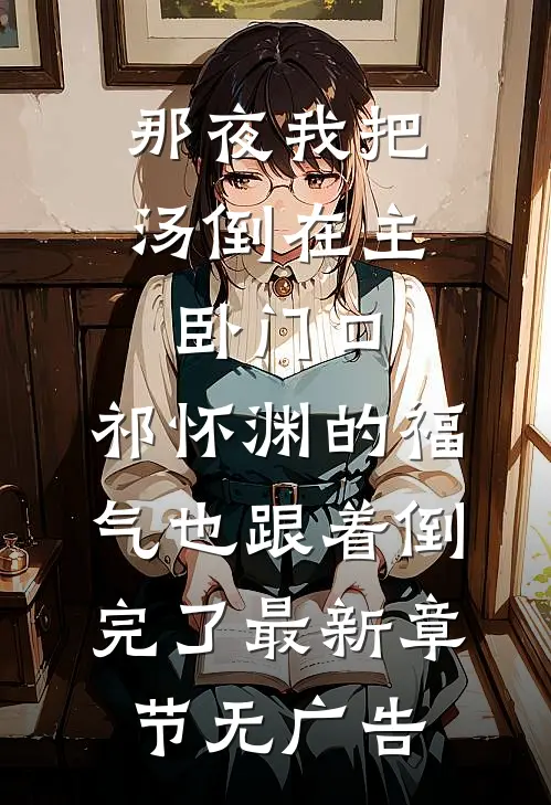 那夜我把汤倒在主卧门口，祁怀渊的福气也跟着倒完了最新章节无广告