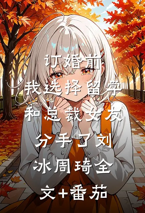 订婚前，我选择留学和总裁女友分手了刘冰周琦全文+番茄