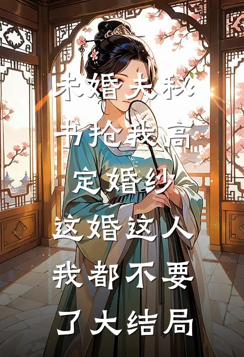 未婚夫秘书抢我高定婚纱，这婚这人我都不要了大结局