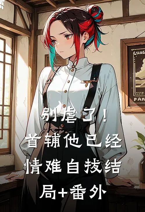 别虐了！首辅他已经情难自拔结局+番外