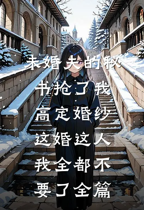未婚夫的秘书抢了我高定婚纱，这婚这人我全都不要了全篇