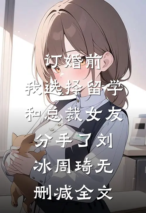 订婚前，我选择留学和总裁女友分手了刘冰周琦无删减全文