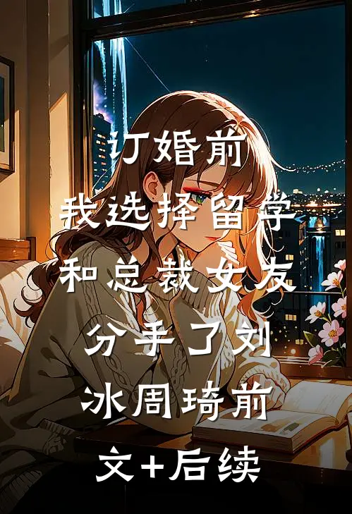 订婚前，我选择留学和总裁女友分手了刘冰周琦前文+后续