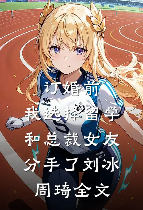 订婚前，我选择留学和总裁女友分手了刘冰周琦全文