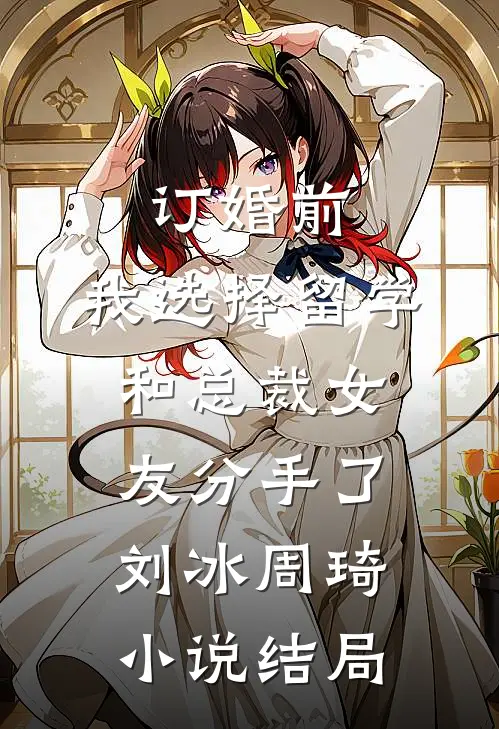 订婚前，我选择留学和总裁女友分手了刘冰周琦小说结局