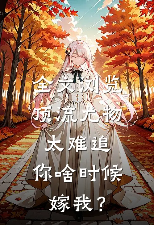 全文浏览顶流尤物太难追：你啥时候嫁我？