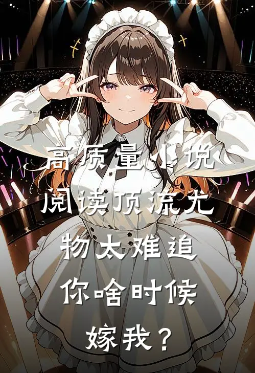高质量小说阅读顶流尤物太难追：你啥时候嫁我？
