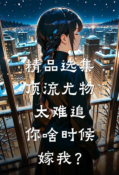 精品选集顶流尤物太难追：你啥时候嫁我？