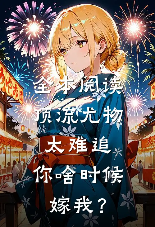 全本阅读顶流尤物太难追：你啥时候嫁我？