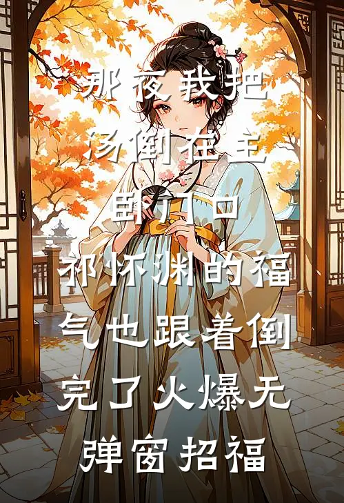 那夜我把汤倒在主卧门口，祁怀渊的福气也跟着倒完了火爆无弹窗招福