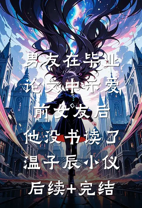 男友在毕业论文中示爱前女友后，他没书读了温子辰小仪后续+完结